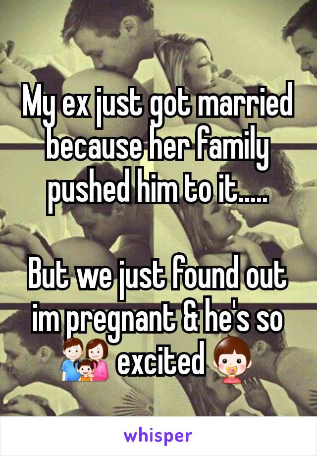 My ex just got married because her family pushed him to it.....

But we just found out im pregnant & he's so 👪 excited👶