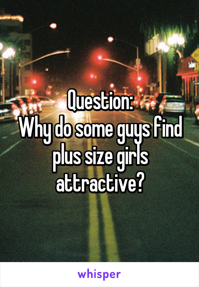 Question:
Why do some guys find plus size girls attractive?