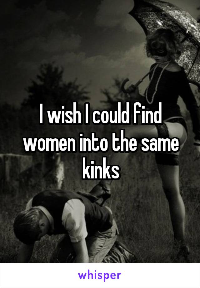 I wish I could find women into the same kinks