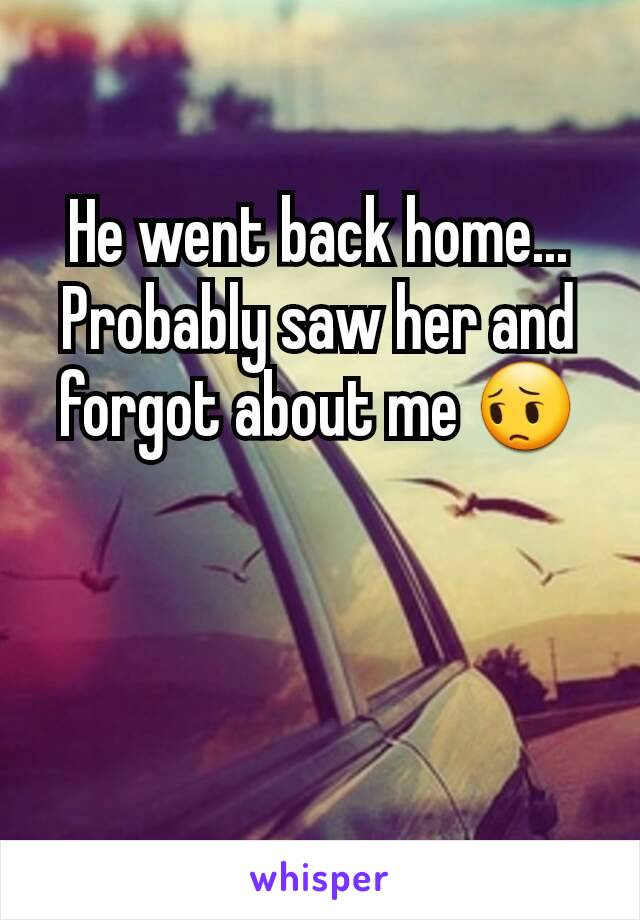 He went back home... Probably saw her and forgot about me 😔