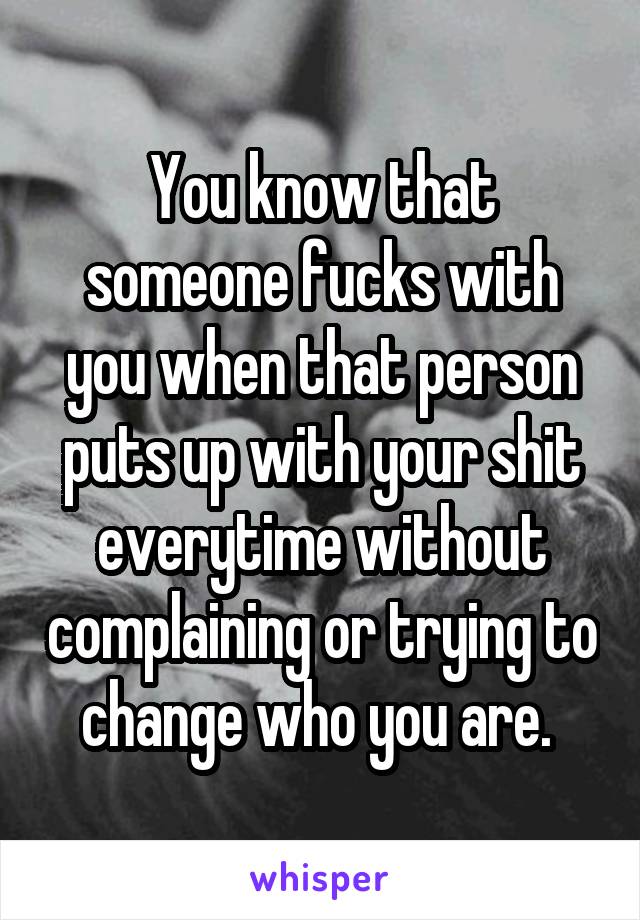 You know that someone fucks with you when that person puts up with your shit everytime without complaining or trying to change who you are. 