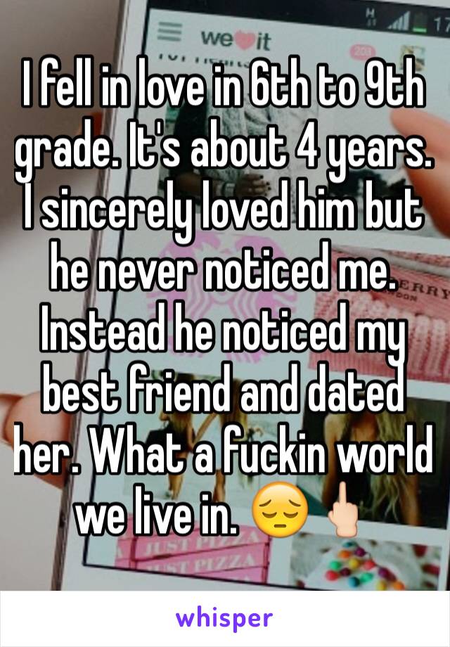 I fell in love in 6th to 9th grade. It's about 4 years. I sincerely loved him but he never noticed me. Instead he noticed my best friend and dated her. What a fuckin world we live in. 😔🖕🏻