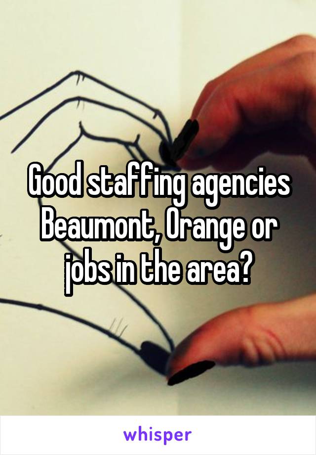 Good staffing agencies Beaumont, Orange or jobs in the area?