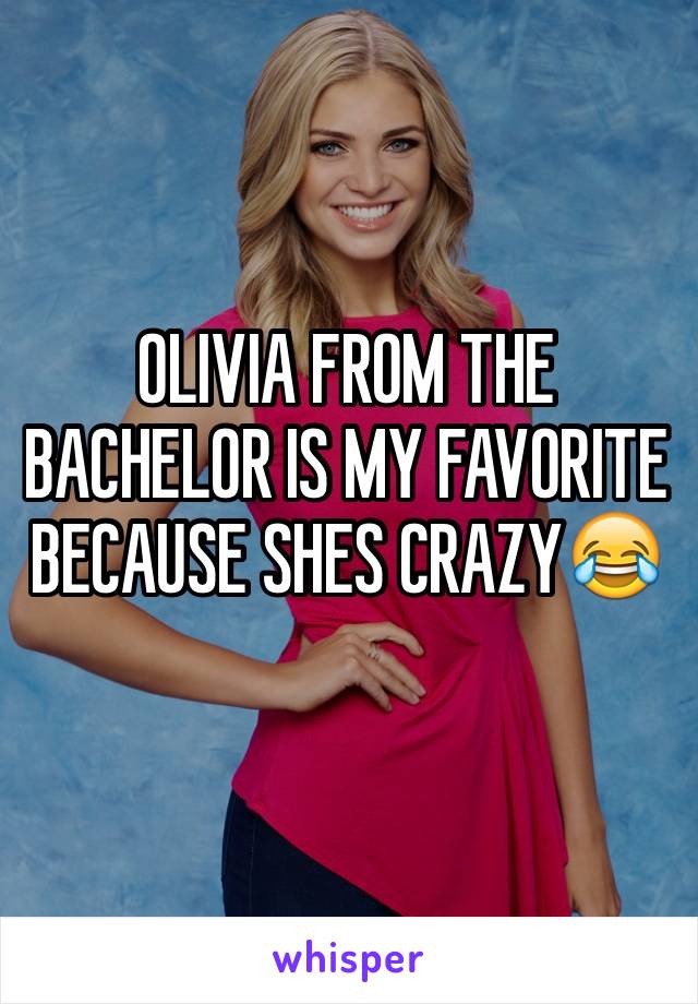 OLIVIA FROM THE BACHELOR IS MY FAVORITE BECAUSE SHES CRAZY😂