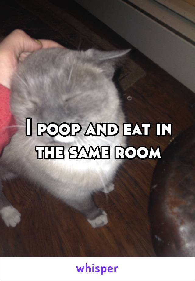 I poop and eat in the same room