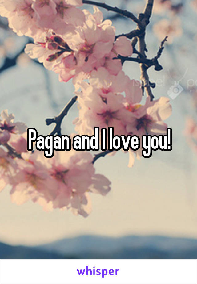Pagan and I love you!