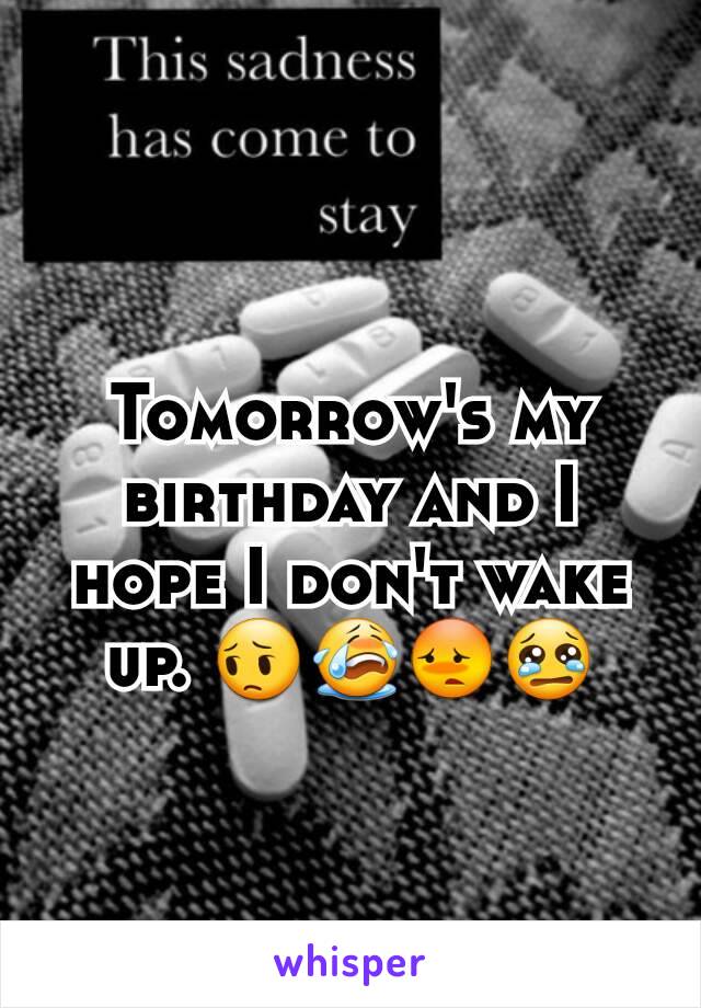 Tomorrow's my birthday and I hope I don't wake up. 😔😭😳😢