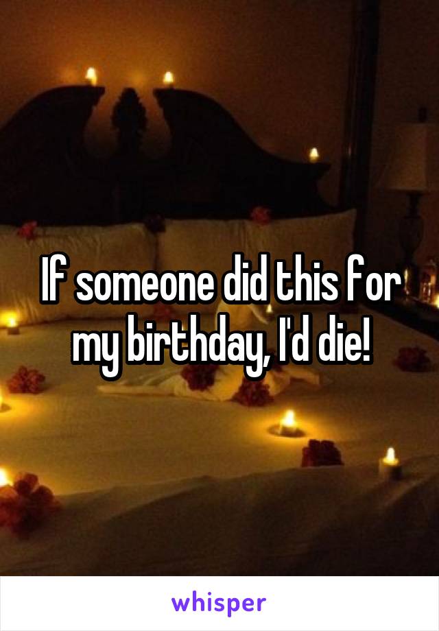 If someone did this for my birthday, I'd die!