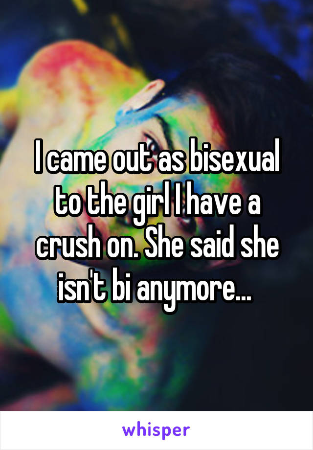 I came out as bisexual to the girl I have a crush on. She said she isn't bi anymore... 