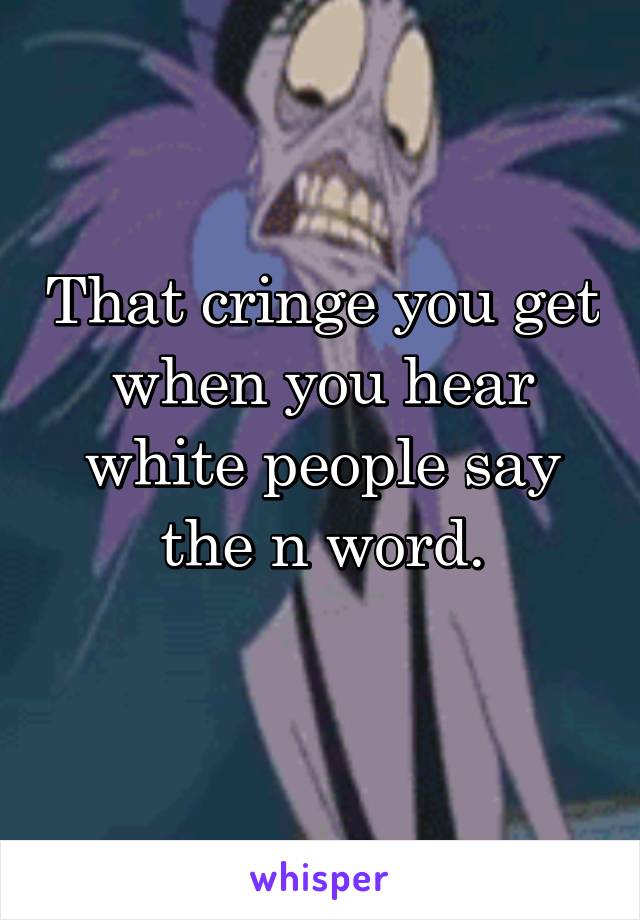 That cringe you get when you hear white people say the n word.
