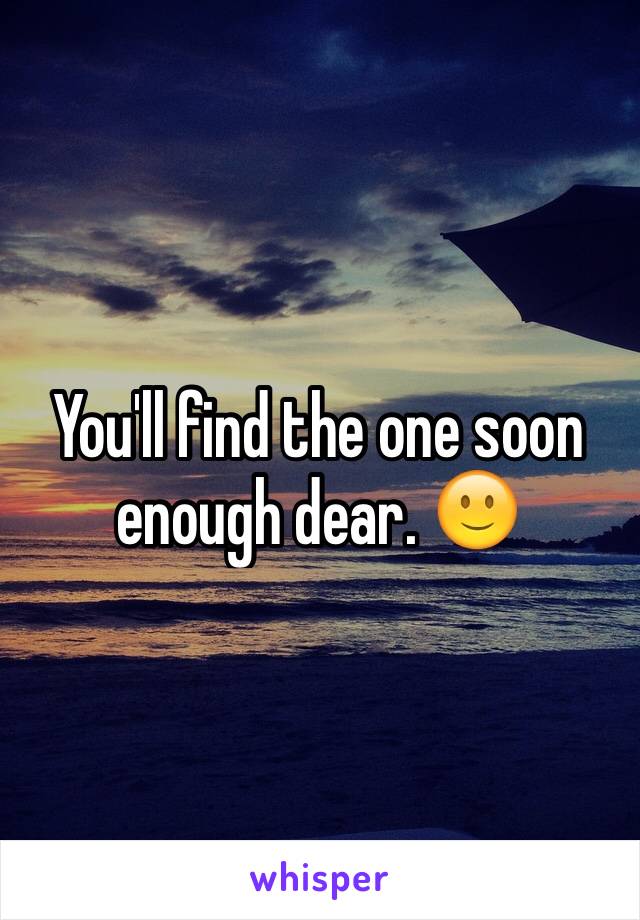 You'll find the one soon enough dear. 🙂