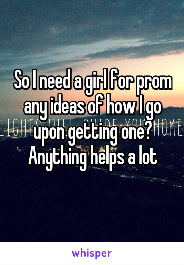 So I need a girl for prom any ideas of how I go upon getting one? Anything helps a lot
