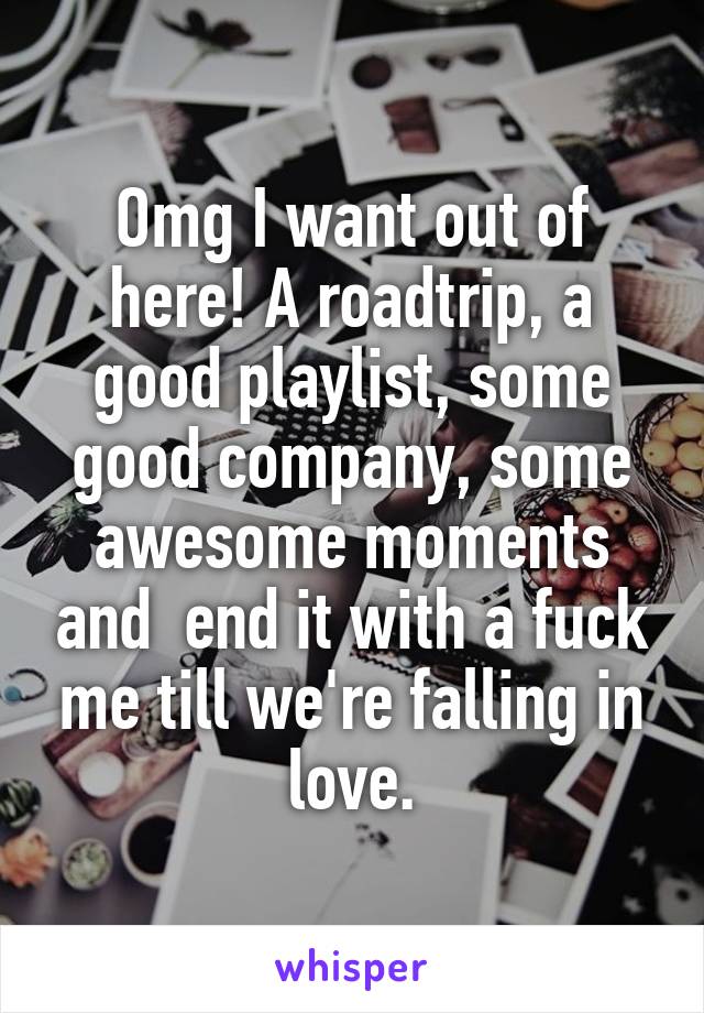 Omg I want out of here! A roadtrip, a good playlist, some good company, some awesome moments and  end it with a fuck me till we're falling in love.