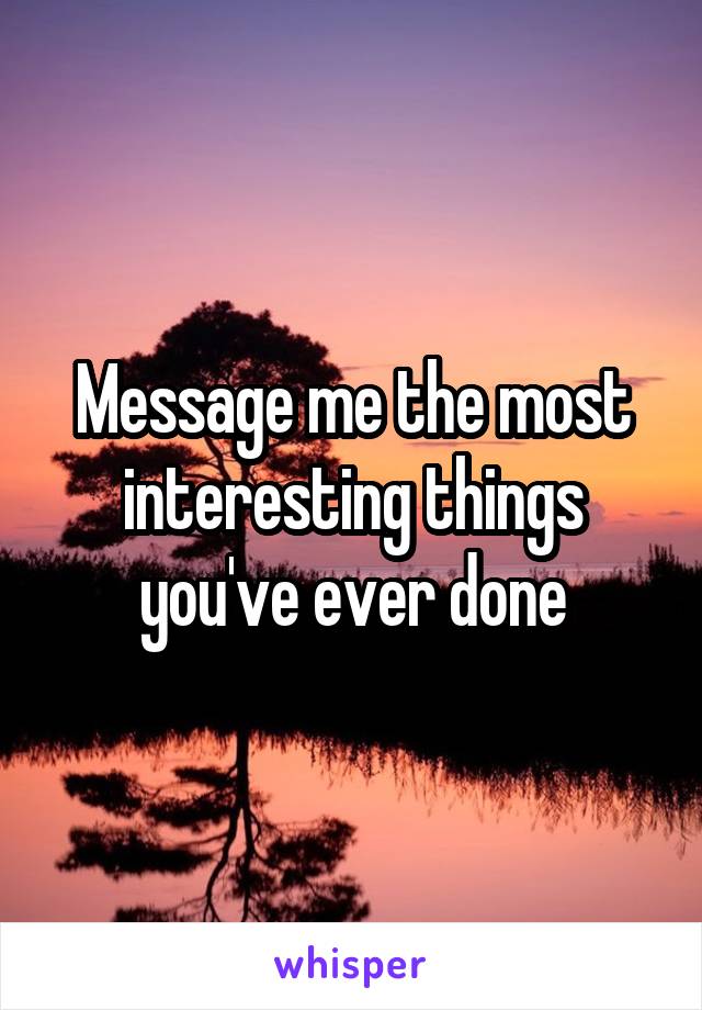 Message me the most interesting things you've ever done