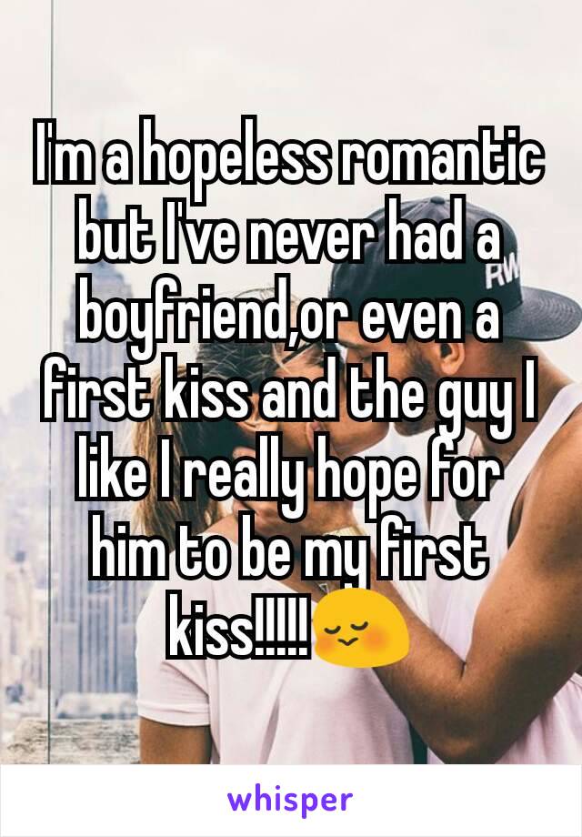 I'm a hopeless romantic but I've never had a boyfriend,or even a first kiss and the guy I like I really hope for him to be my first kiss!!!!!😳