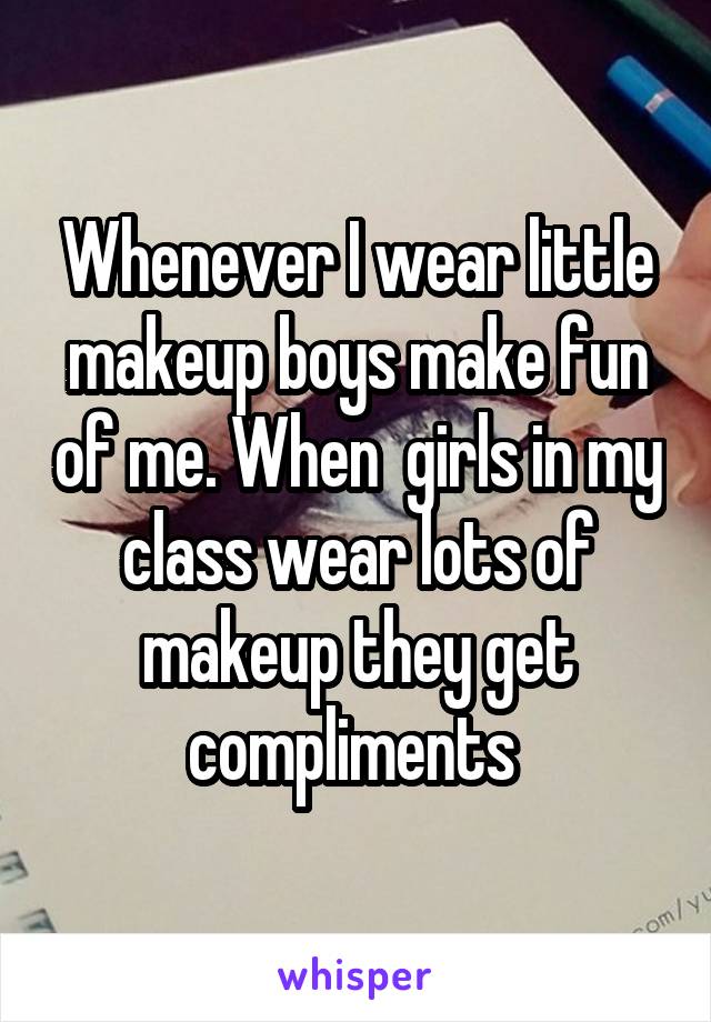 Whenever I wear little makeup boys make fun of me. When  girls in my class wear lots of makeup they get compliments 