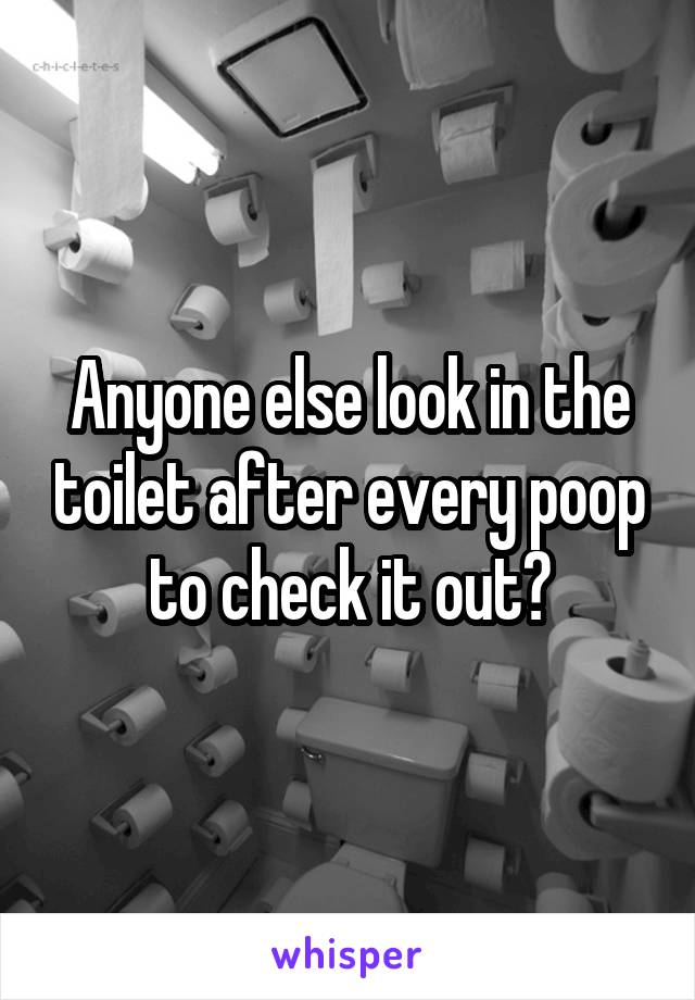 Anyone else look in the toilet after every poop to check it out?