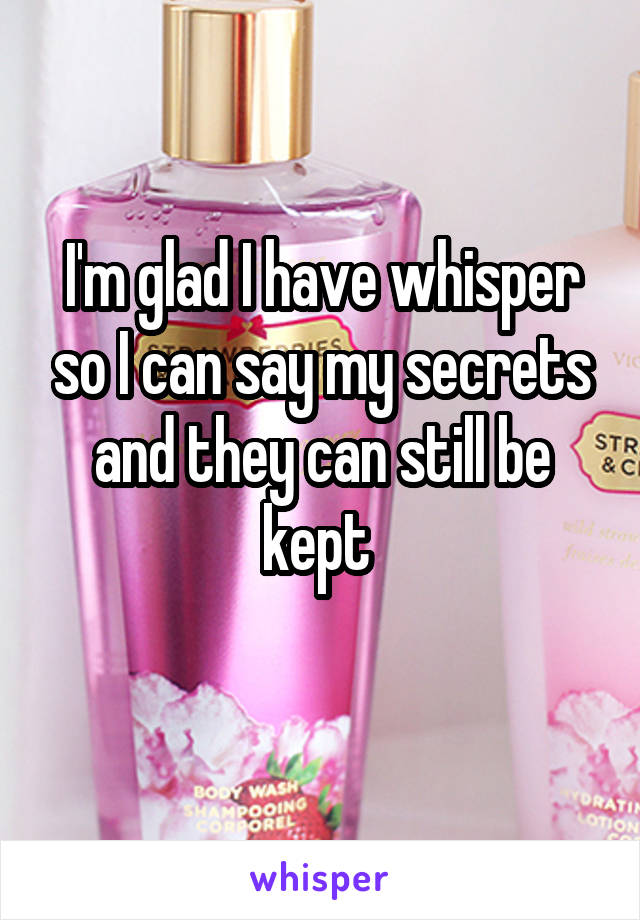 I'm glad I have whisper so I can say my secrets and they can still be kept 
