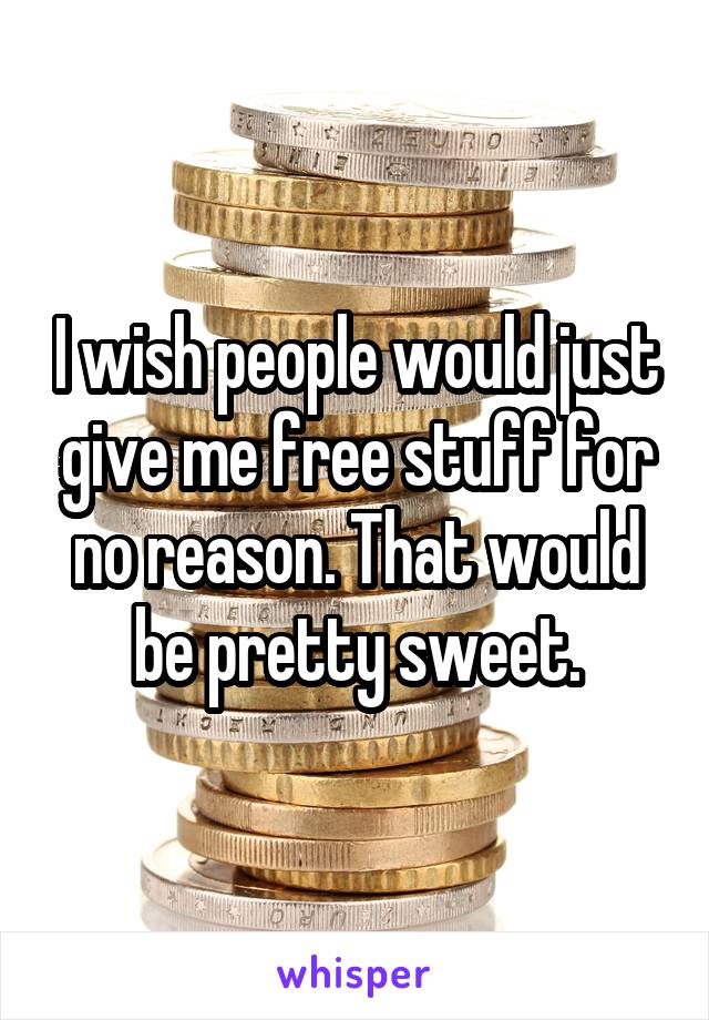 I wish people would just give me free stuff for no reason. That would be pretty sweet.