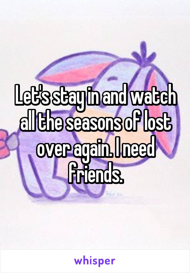 Let's stay in and watch all the seasons of lost over again. I need friends.