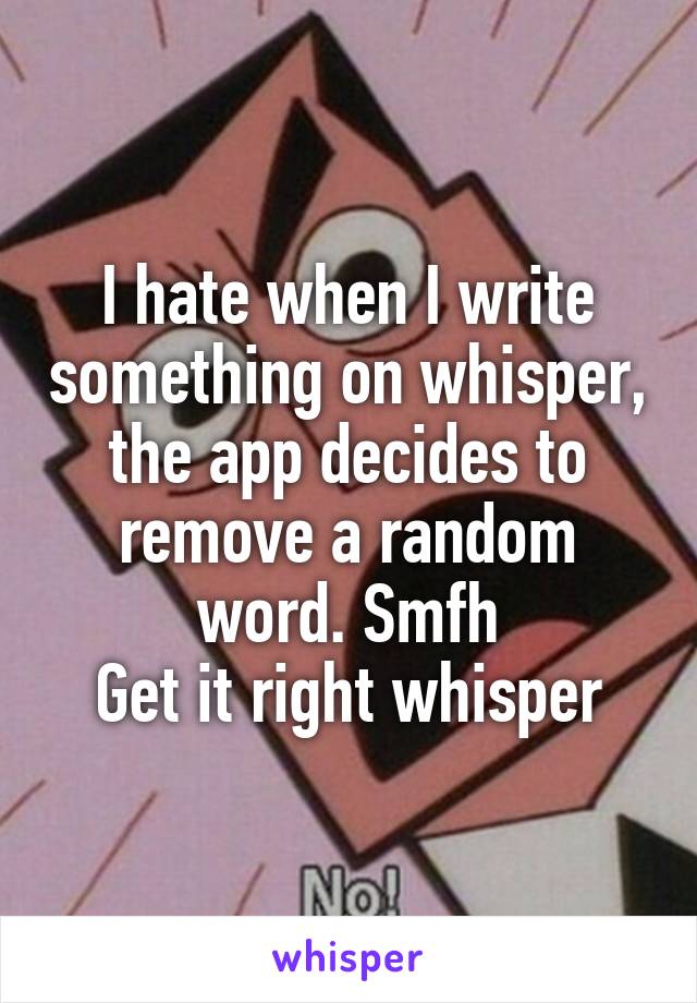 I hate when I write something on whisper, the app decides to remove a random word. Smfh
Get it right whisper