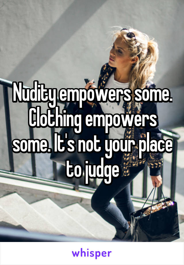 Nudity empowers some. Clothing empowers some. It's not your place to judge