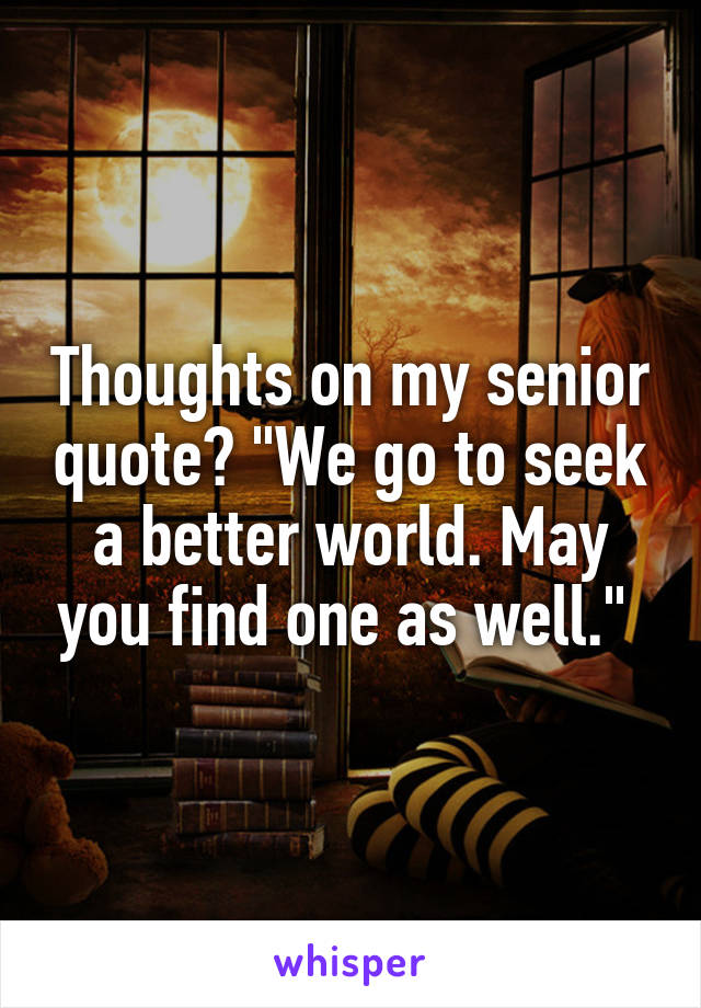 Thoughts on my senior quote? "We go to seek a better world. May you find one as well." 