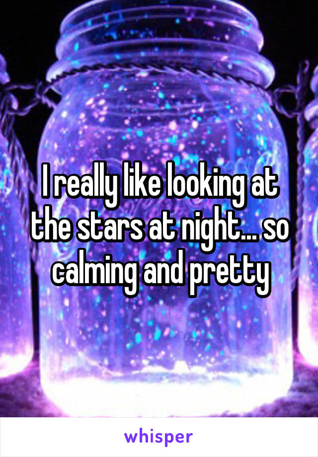 I really like looking at the stars at night... so calming and pretty