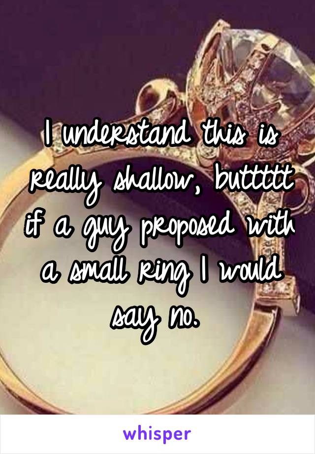 I understand this is really shallow, buttttt if a guy proposed with a small ring I would say no. 