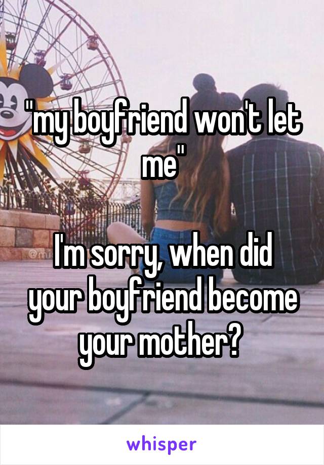 "my boyfriend won't let me"

I'm sorry, when did your boyfriend become your mother? 