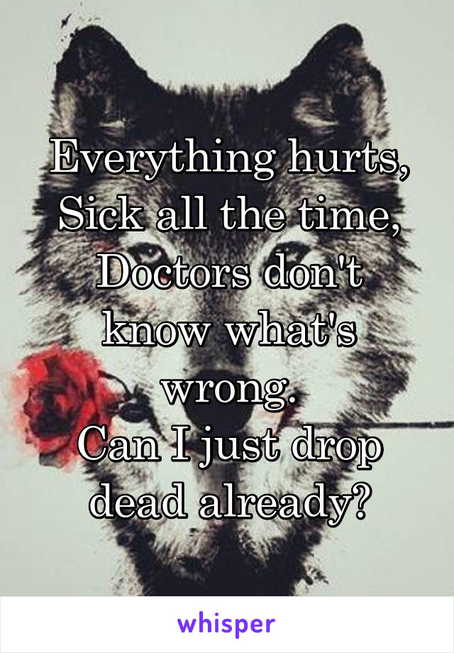 Everything hurts,
Sick all the time,
Doctors don't know what's wrong.
Can I just drop dead already?