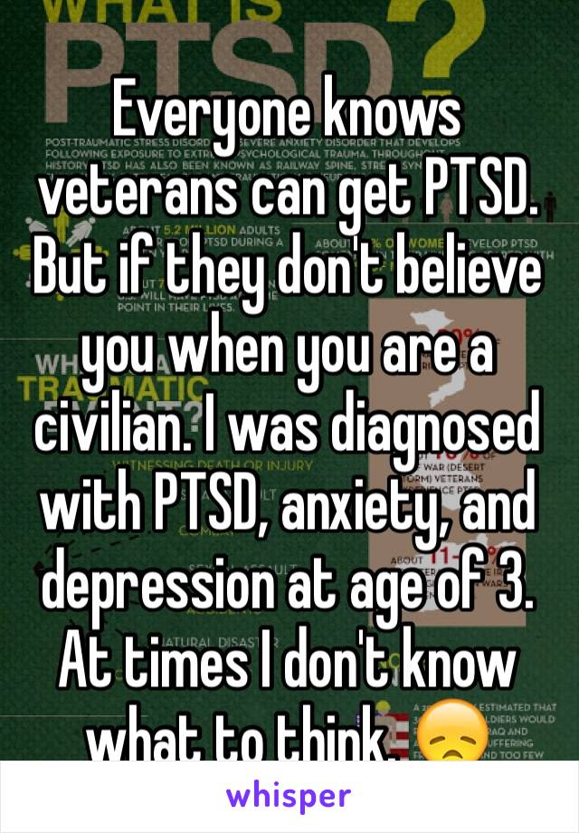 Everyone knows veterans can get PTSD. But if they don't believe you when you are a civilian. I was diagnosed with PTSD, anxiety, and depression at age of 3. At times I don't know what to think. 😞