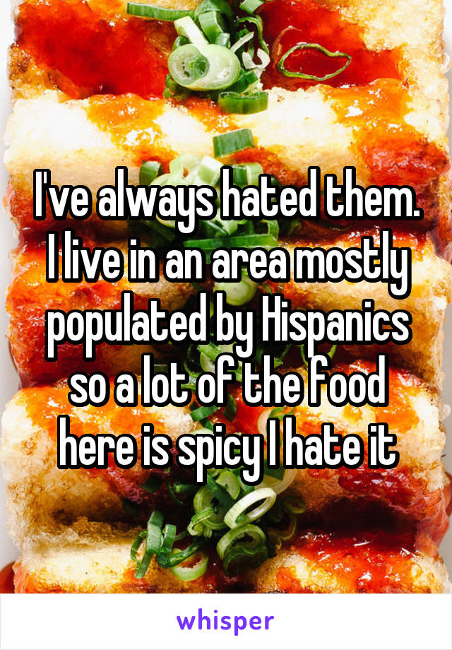 I've always hated them. I live in an area mostly populated by Hispanics so a lot of the food here is spicy I hate it