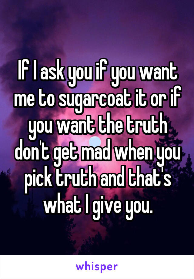 If I ask you if you want me to sugarcoat it or if you want the truth don't get mad when you pick truth and that's what I give you.