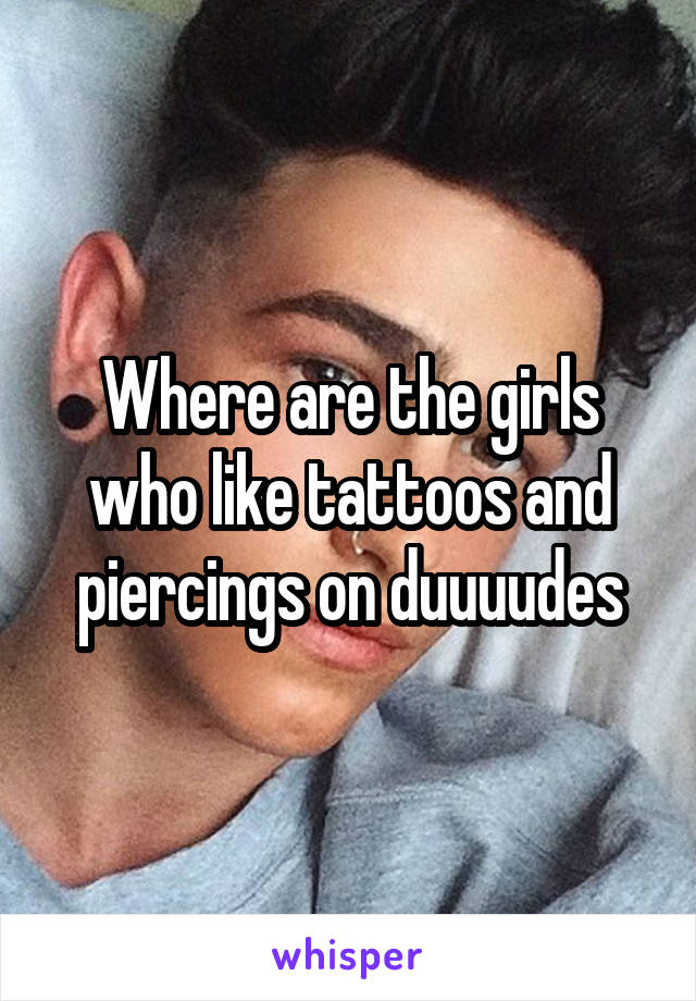 Where are the girls who like tattoos and piercings on duuuudes