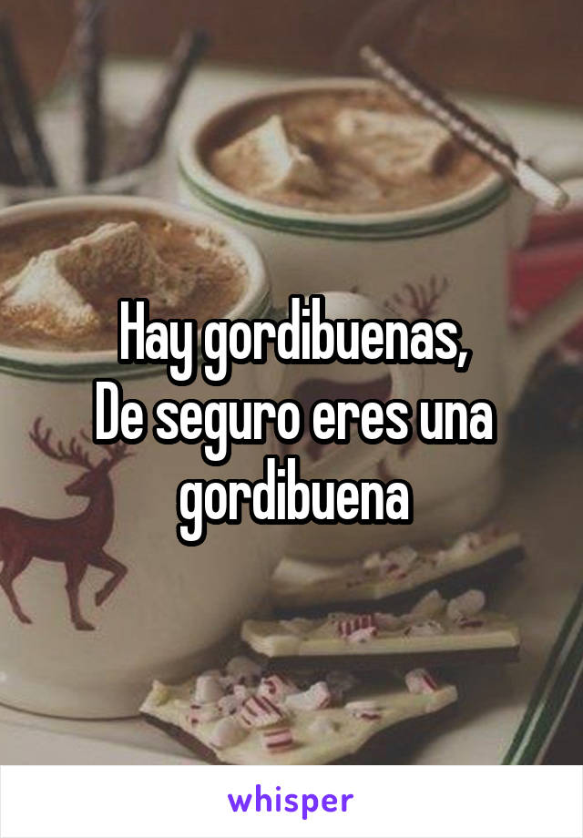 Hay gordibuenas,
De seguro eres una gordibuena