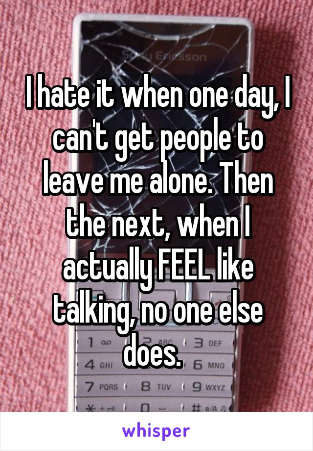 I hate it when one day, I can't get people to leave me alone. Then the next, when I actually FEEL like talking, no one else does.  