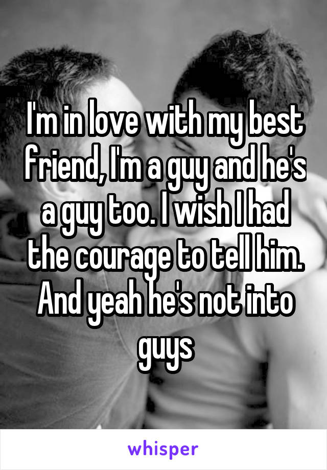 I'm in love with my best friend, I'm a guy and he's a guy too. I wish I had the courage to tell him. And yeah he's not into guys