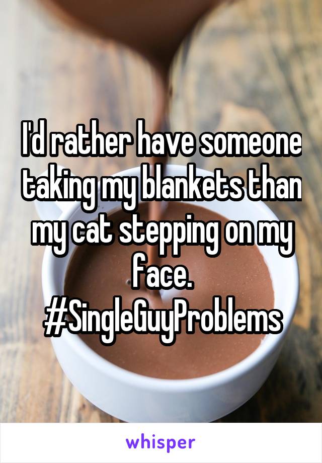 I'd rather have someone taking my blankets than my cat stepping on my face. #SingleGuyProblems