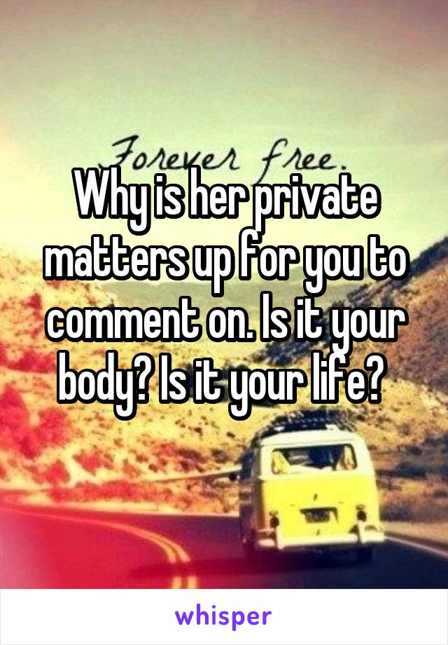 Why is her private matters up for you to comment on. Is it your body? Is it your life? 
