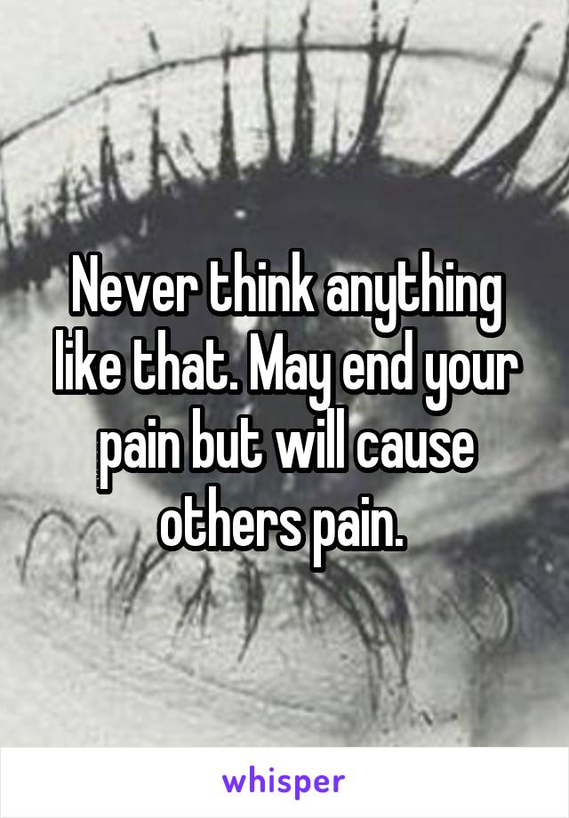 Never think anything like that. May end your pain but will cause others pain. 