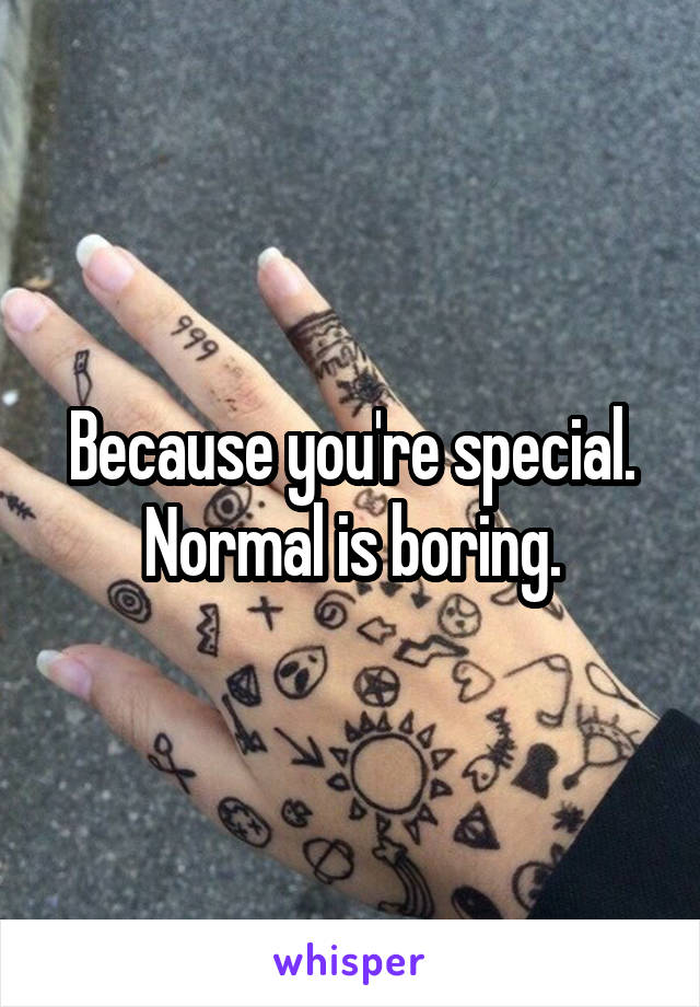 Because you're special. Normal is boring.