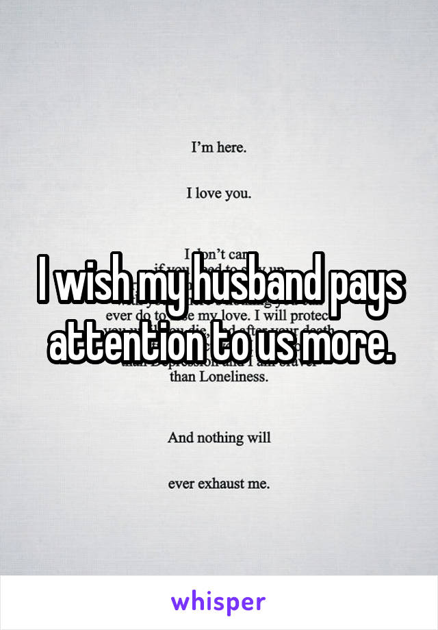 I wish my husband pays attention to us more.