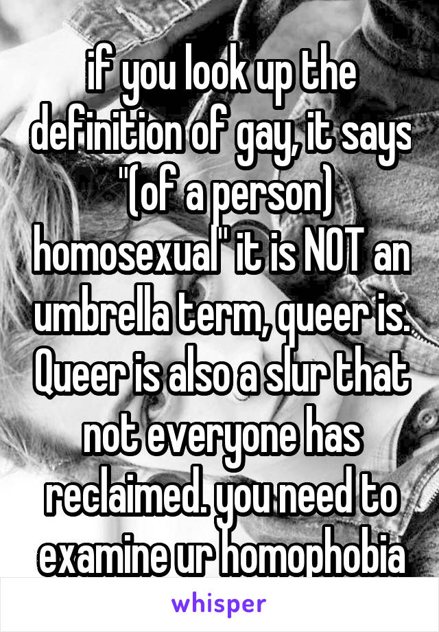 if you look up the definition of gay, it says  "(of a person) homosexual" it is NOT an umbrella term, queer is. Queer is also a slur that not everyone has reclaimed. you need to examine ur homophobia