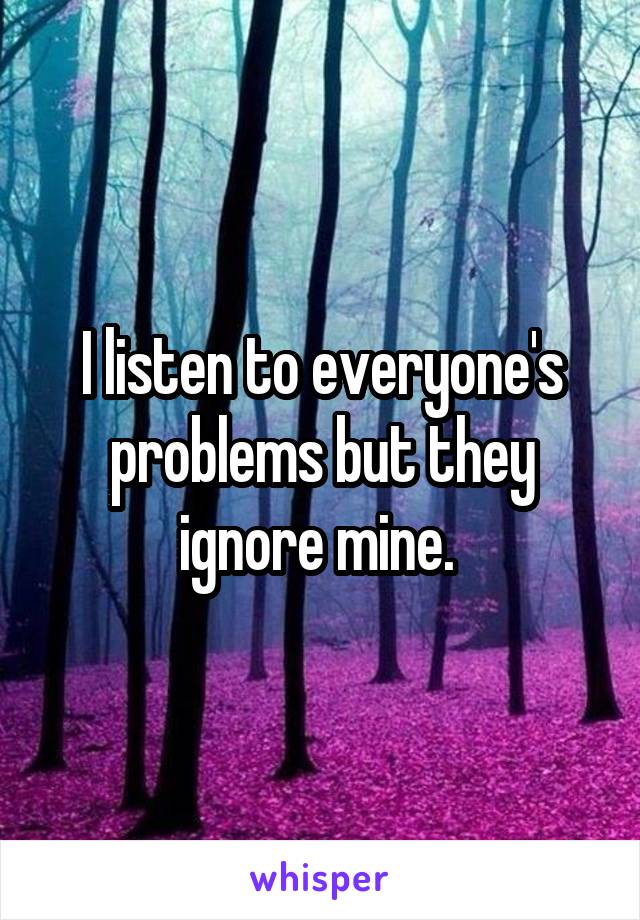 I listen to everyone's problems but they ignore mine. 