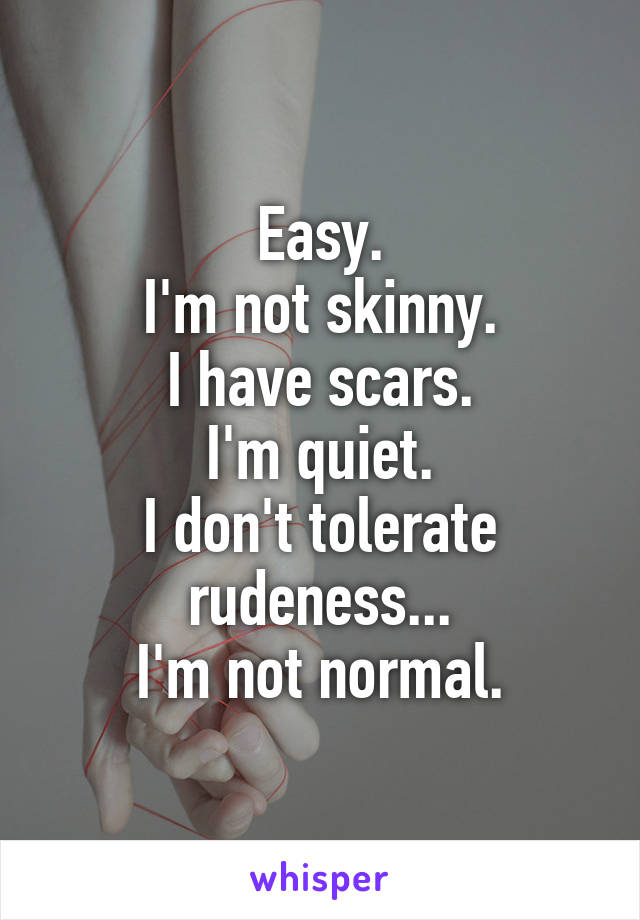 Easy.
I'm not skinny.
I have scars.
I'm quiet.
I don't tolerate rudeness...
I'm not normal.