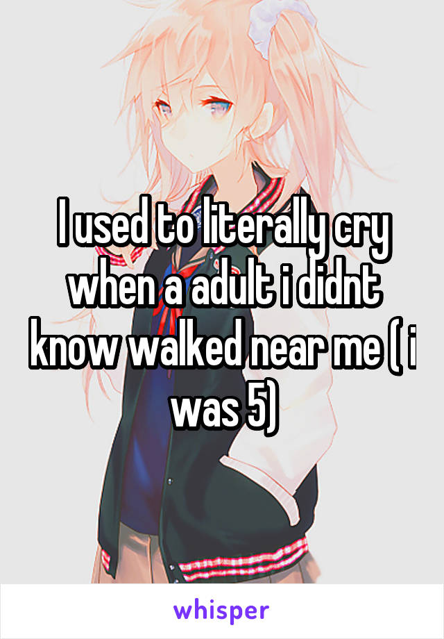 I used to literally cry when a adult i didnt know walked near me ( i was 5)