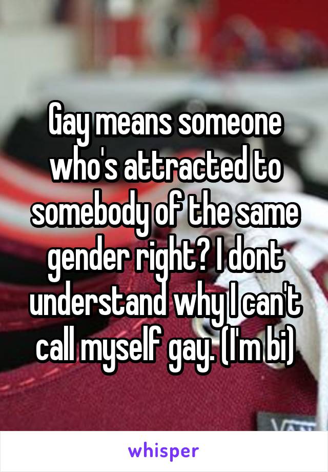 Gay means someone who's attracted to somebody of the same gender right? I dont understand why I can't call myself gay. (I'm bi)