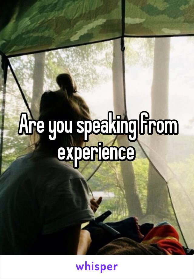 Are you speaking from experience 