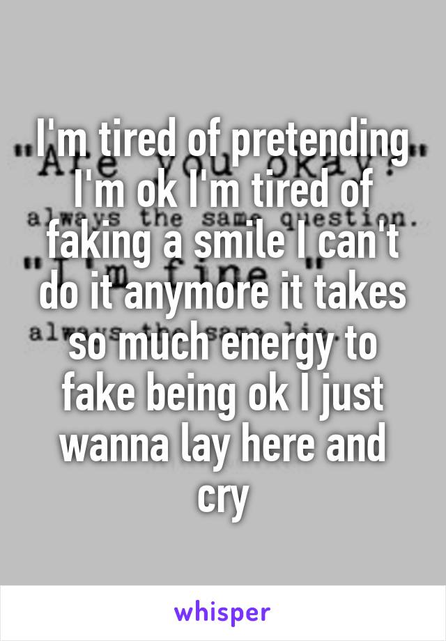 I'm tired of pretending I'm ok I'm tired of faking a smile I can't do it anymore it takes so much energy to fake being ok I just wanna lay here and cry